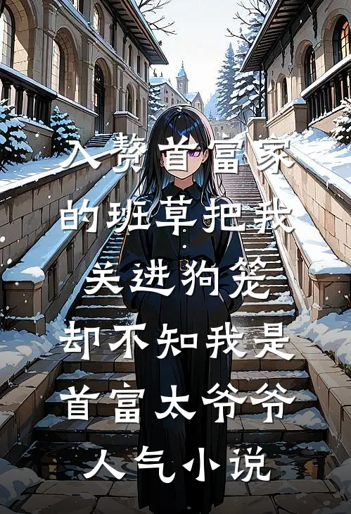 入赘首富家的班草把我关进狗笼，却不知我是首富太爷爷人气小说