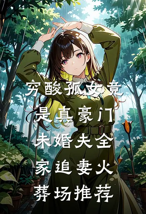 穷酸孤女竟是真豪门，未婚夫全家追妻火葬场推荐