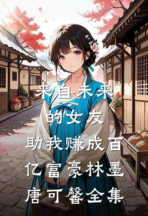 来自未来的女友，助我赚成百亿富豪林墨唐可馨全集