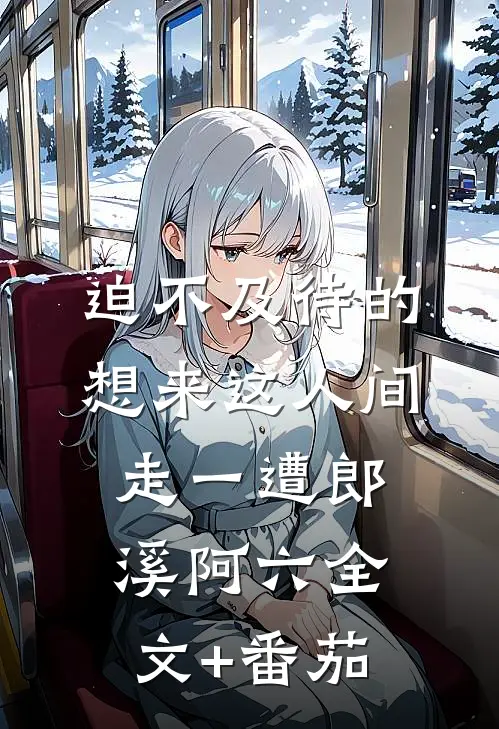 迫不及待的想来这人间走一遭郎溪阿六全文+番茄