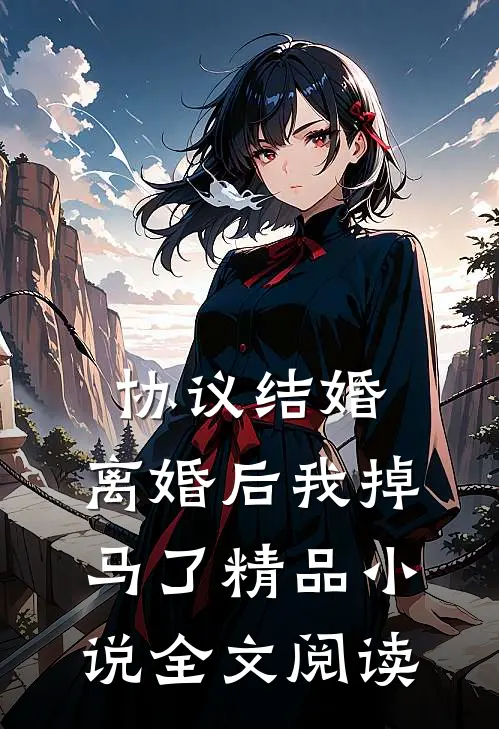 协议结婚，离婚后我掉马了精品小说全文阅读
