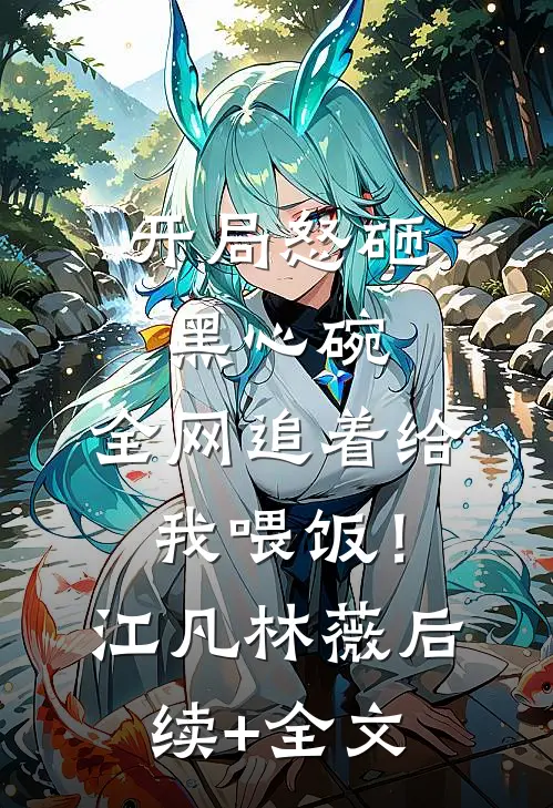 开局怒砸黑心碗，全网追着给我喂饭！江凡林薇后续+全文