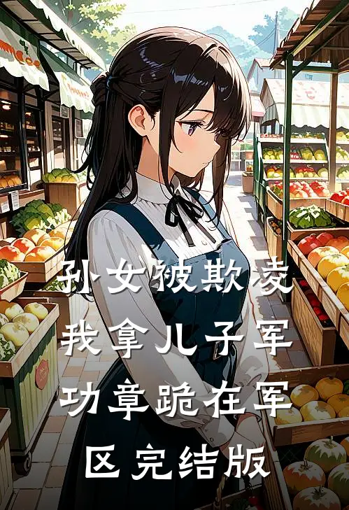 孙女被欺凌，我拿儿子军功章跪在军区完结版