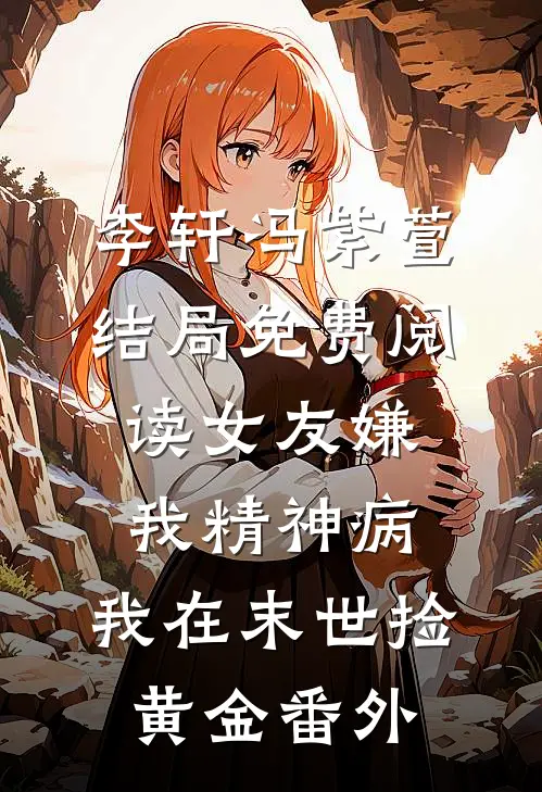 李轩冯紫萱结局免费阅读女友嫌我精神病，我在末世捡黄金番外