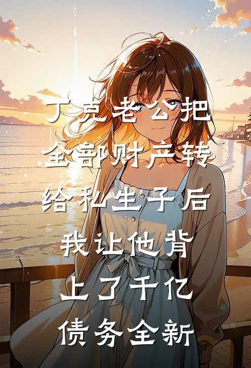 丁克老公把全部财产转给私生子后，我让他背上了千亿债务全新