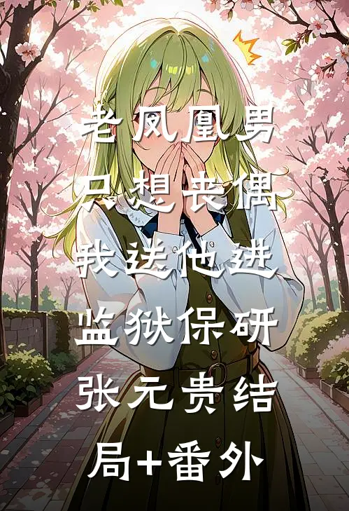 老凤凰男只想丧偶，我送他进监狱保研张元贵结局+番外