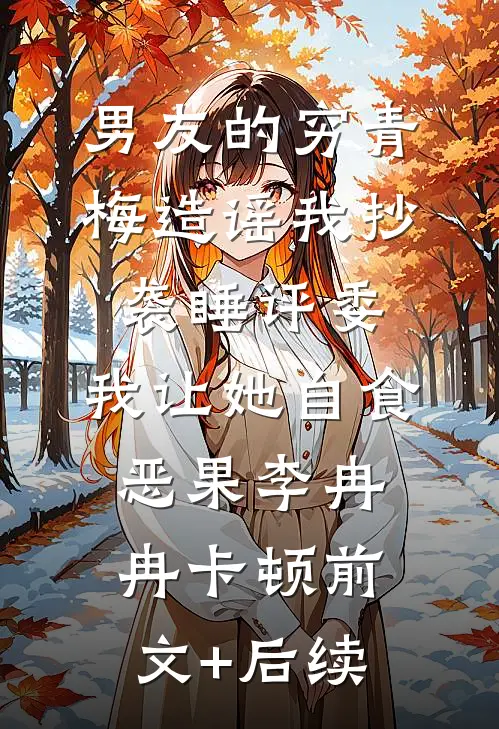 男友的穷青梅造谣我抄袭睡评委，我让她自食恶果李冉冉卡顿前文+后续