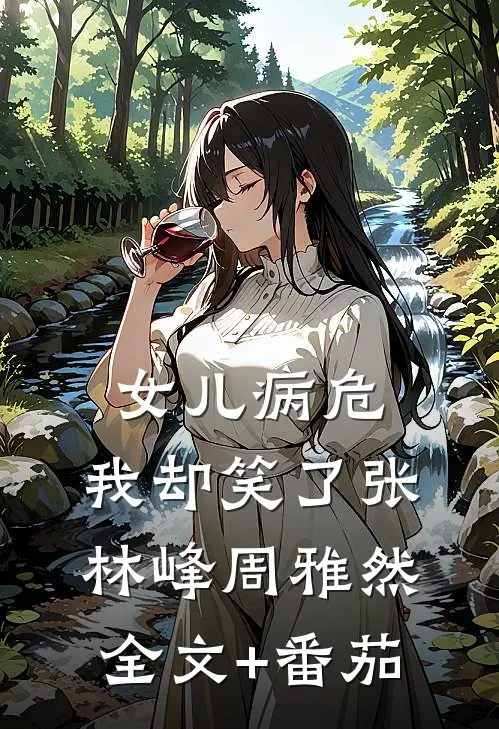 女儿病危，我却笑了张林峰周雅然全文+番茄