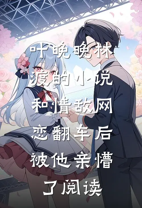 叶晚晚林渡的小说和情敌网恋翻车后，被他亲懵了阅读