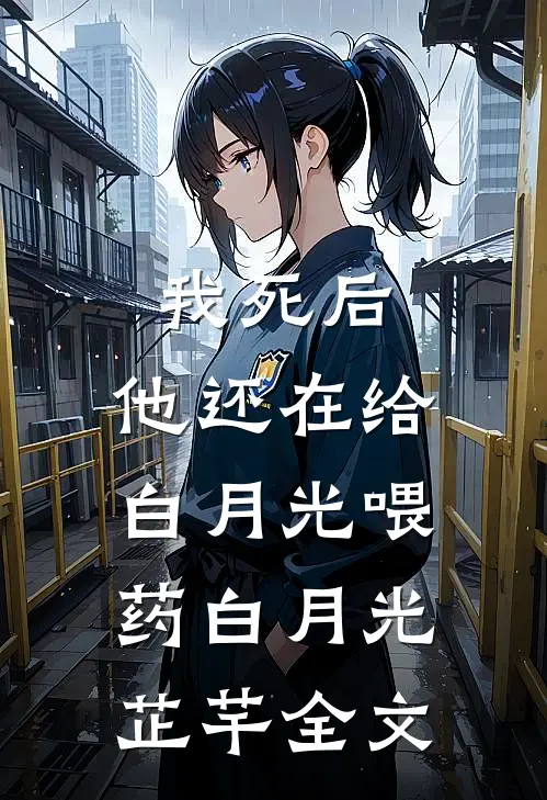 我死后，他还在给白月光喂药白月光芷芊全文