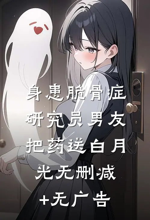 身患脆骨症，研究员男友把药送白月光无删减+无广告