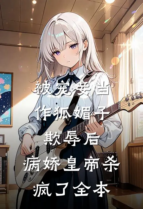 被宠妾当作狐媚子欺辱后，病娇皇帝杀疯了全本