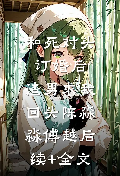 和死对头订婚后，渣男求我回头陈淼淼傅越后续+全文