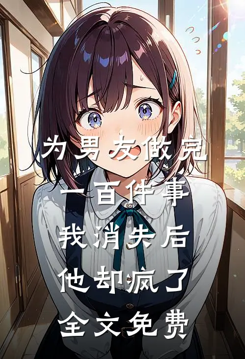为男友做完一百件事我消失后，他却疯了全文免费