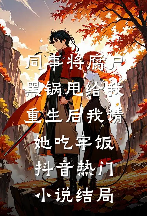 同事将腐尸黑锅甩给我，重生后我请她吃牢饭抖音热门小说结局