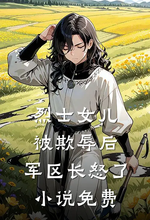 烈士女儿被欺辱后，军区长怒了小说免费