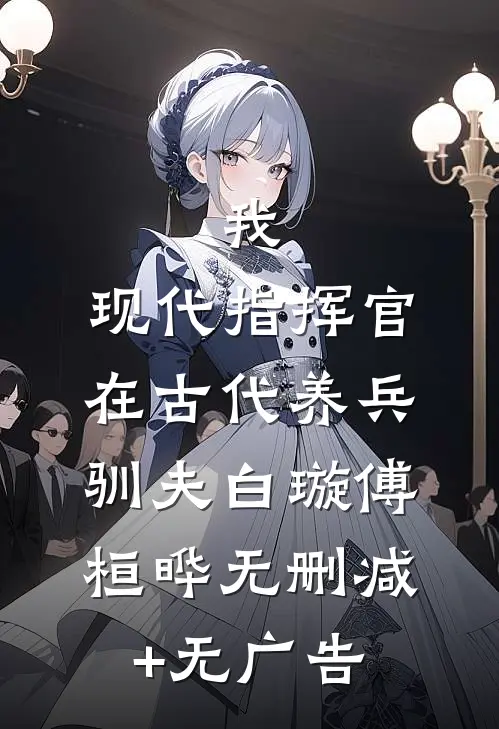 我，现代指挥官，在古代养兵驯夫白璇傅桓晔无删减+无广告