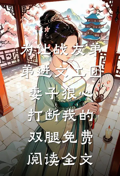 为让战友弟弟进文工团，妻子狠心打断我的双腿免费阅读全文