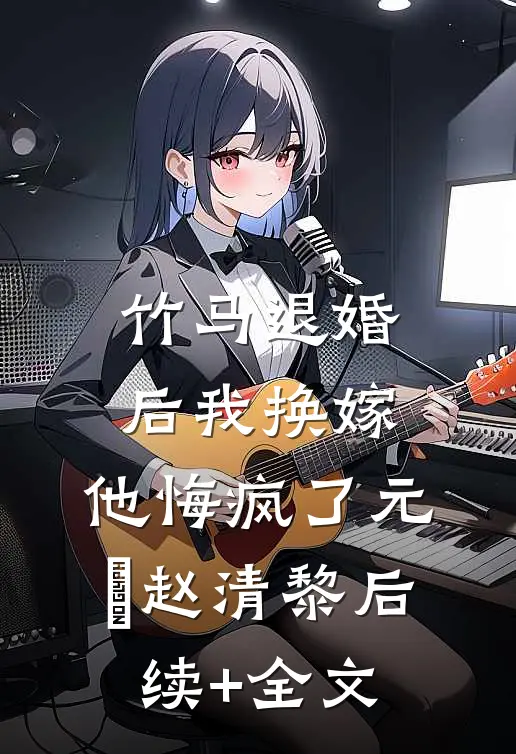竹马退婚后我换嫁，他悔疯了元璟赵清黎后续+全文