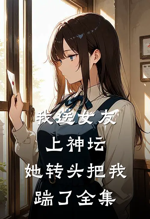 我送女友上神坛，她转头把我踹了 全集