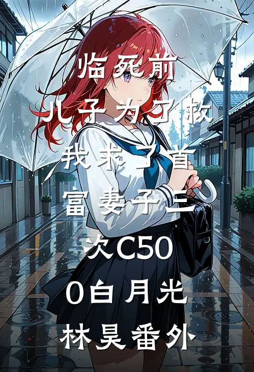 临死前，儿子为了救我求了首富妻子三次C500白月光林昊番外
