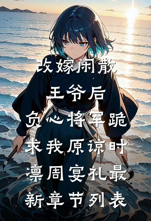 改嫁闲散王爷后，负心将军跪求我原谅时凛周宴礼最新章节列表