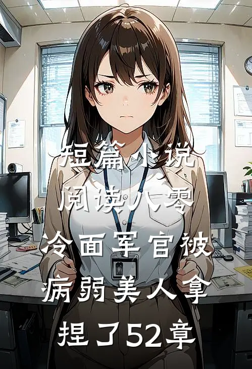 短篇小说阅读八零:冷面军官被病弱美人拿捏了52章