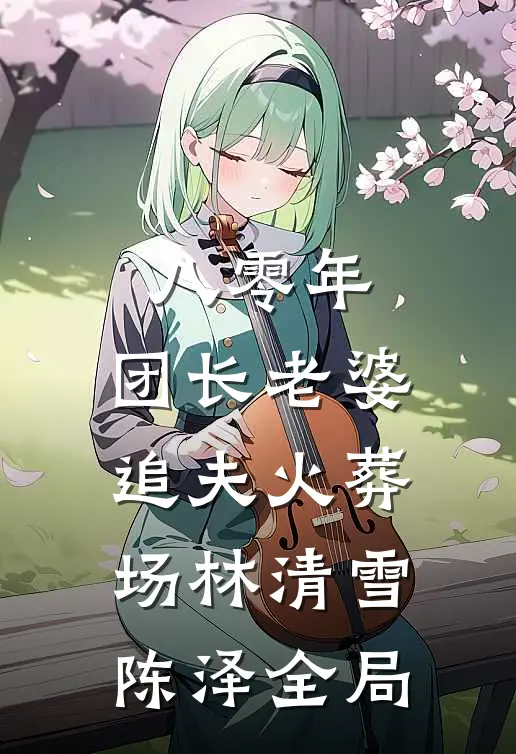 八零年，团长老婆追夫火葬场林清雪陈泽全局