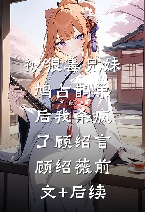 被狠毒兄妹鸠占鹊巢后我杀疯了顾绍言顾绍薇前文+后续