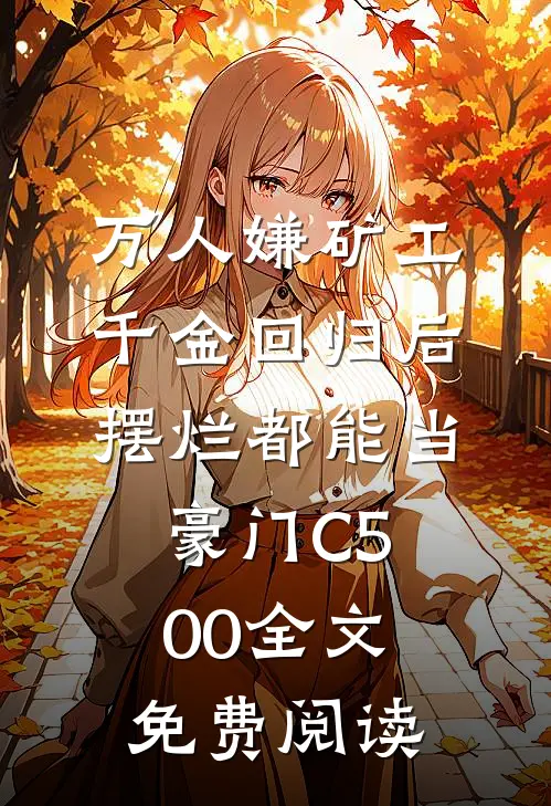 万人嫌矿工千金回归后，摆烂都能当豪门C500全文免费阅读