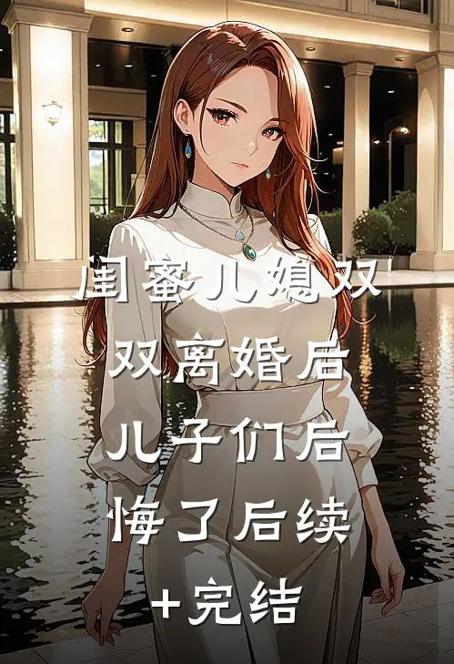 闺蜜儿媳双双离婚后，儿子们后悔了后续+完结