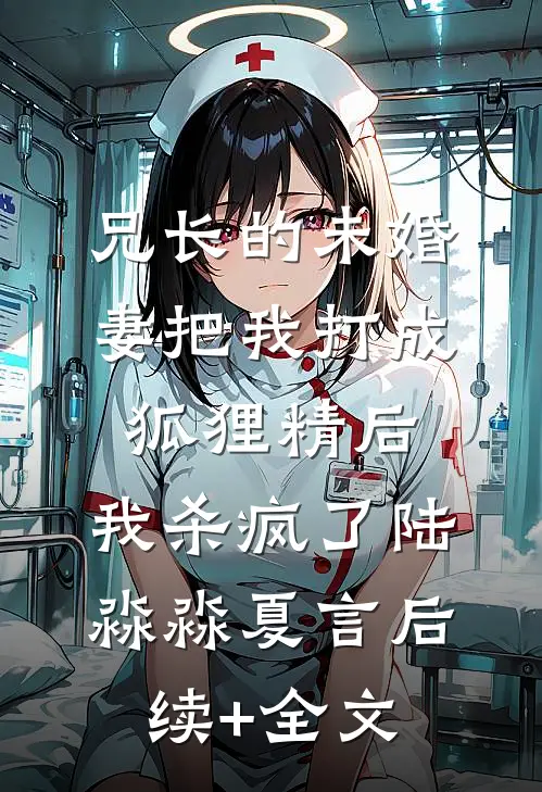 兄长的未婚妻把我打成狐狸精后，我杀疯了陆淼淼夏言后续+全文
