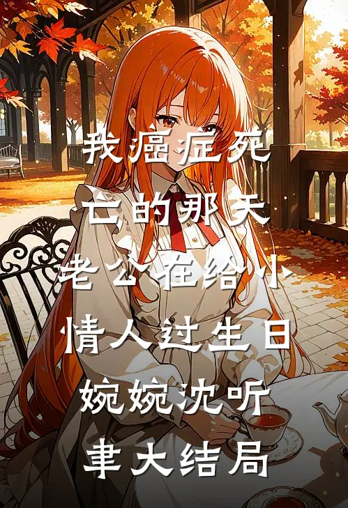 我癌症死亡的那天，老公在给小情人过生日婉婉沈听聿大结局