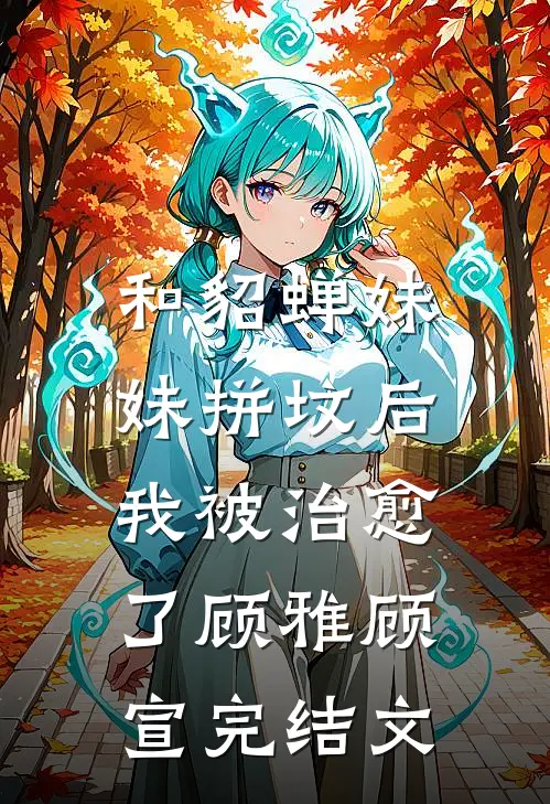 和“貂蝉妹妹”拼坟后，我被治愈了顾雅顾宣完结文