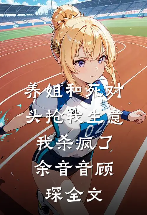 养姐和死对头抢我生意，我杀疯了余音音顾琛全文