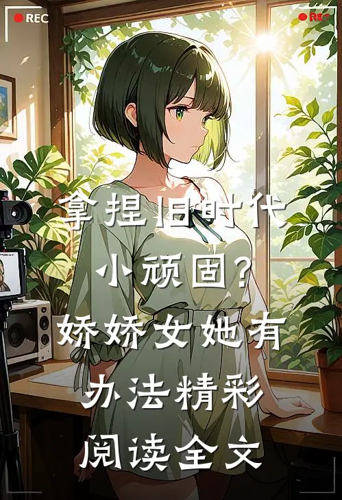 拿捏旧时代小顽固?娇娇女她有办法精彩阅读全文