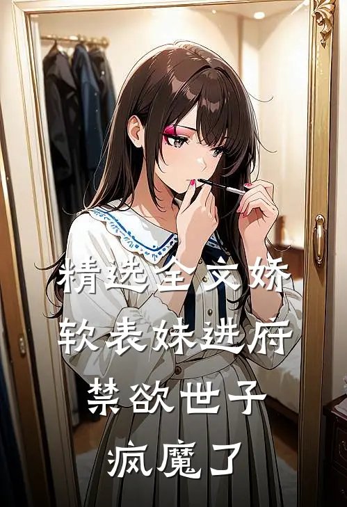 精选全文娇软表妹进府：禁欲世子疯魔了