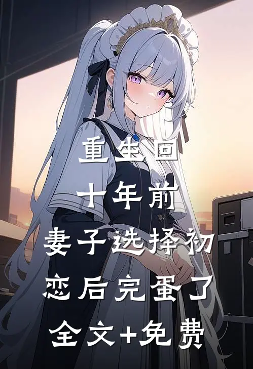 重生回十年前，妻子选择初恋后完蛋了全文+免费