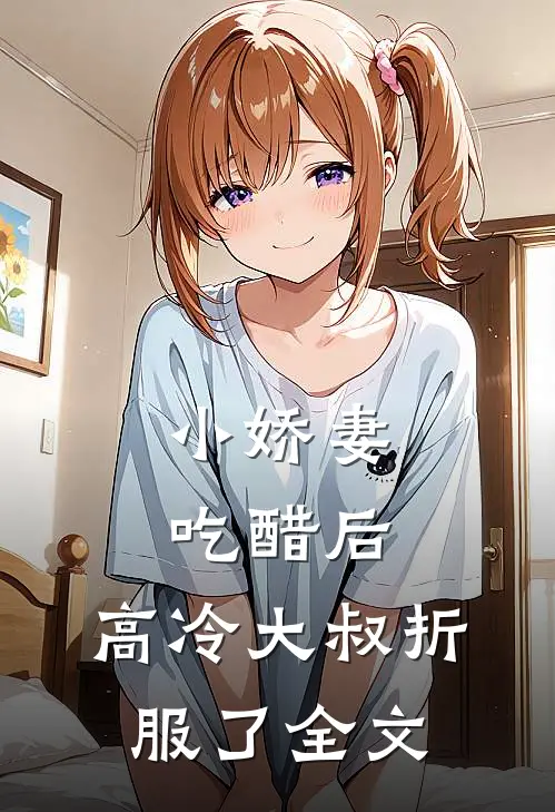小娇妻吃醋后，高冷大叔折服了全文