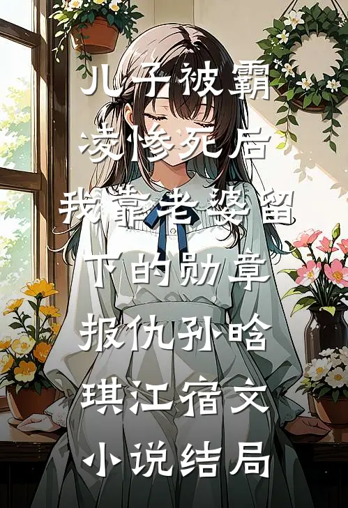 儿子被霸凌惨死后，我靠老婆留下的勋章报仇孙晗琪江宿文小说结局