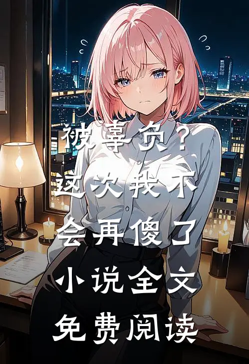 被辜负？这次我不会再傻了小说全文免费阅读