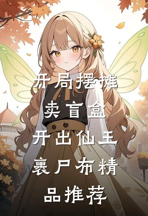 开局摆摊卖盲盒，开出仙王裹尸布精品推荐