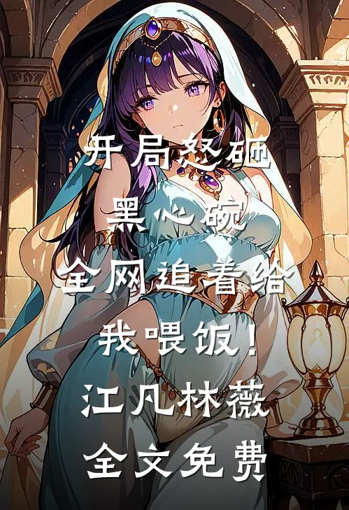 开局怒砸黑心碗，全网追着给我喂饭！江凡林薇全文免费