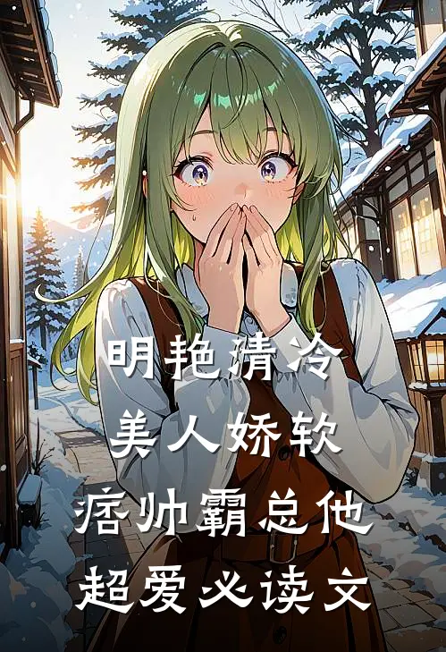 明艳清冷美人娇软，痞帅霸总他超爱必读文