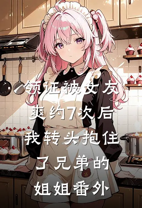 领证被女友爽约7次后，我转头抱住了兄弟的姐姐番外