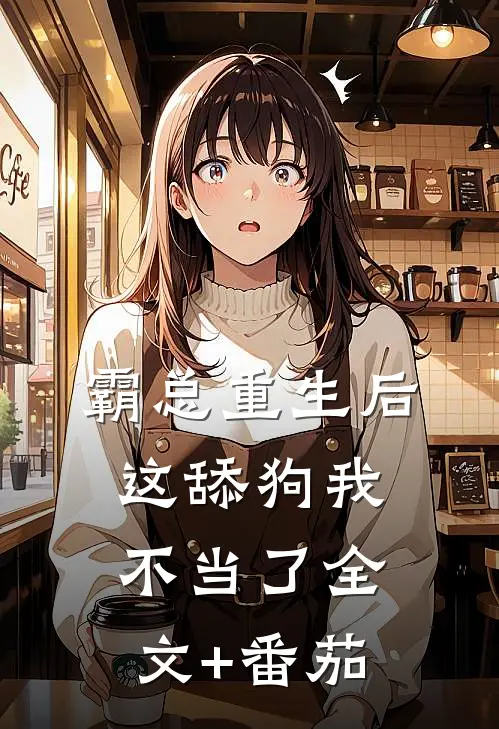 霸总重生后，这舔狗我不当了全文+番茄