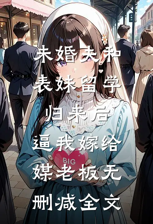 未婚夫和表妹留学归来后，逼我嫁给媒老板无删减全文