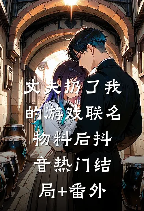 丈夫扔了我的游戏联名物料后抖音热门结局+番外