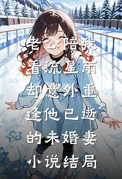 老公陪我看流星雨，却意外重逢他已逝的未婚妻小说结局