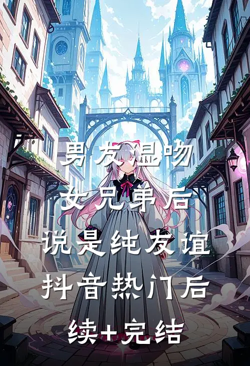 男友湿吻女兄弟后，说是纯友谊抖音热门后续+完结
